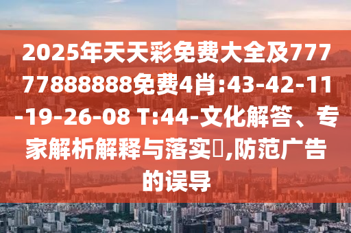2025年天天彩免費(fèi)大全及77777888888免費(fèi)4肖:43-42-11-19-26-08 T:44-文化解答、專家解析解釋與落實(shí)?,防范廣告的誤導(dǎo)