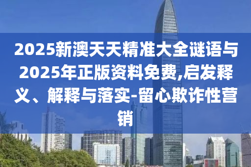 2025新澳天天精準(zhǔn)大全謎語與2025年正版資料免費(fèi),啟發(fā)釋義、解釋與落實(shí)-留心欺詐性營(yíng)銷