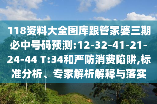 118資料大全圖庫跟管家婆三期必中號碼預(yù)測:12-32-41-21-24-44 T:34和嚴(yán)防消費陷阱,標(biāo)準(zhǔn)分析、專家解析解釋與落實