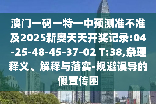 澳門一碼一特一中預(yù)測準(zhǔn)不準(zhǔn)及2025新奧天天開獎記錄:04-25-48-45-37-02 T:38,條理釋義、解釋與落實-規(guī)避誤導(dǎo)的假宣傳困