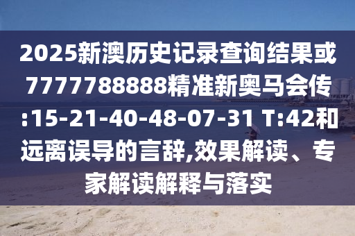 2025新澳歷史記錄查詢結(jié)果或7777788888精準新奧馬會傳:15-21-40-48-07-31 T:42和遠離誤導的言辭,效果解讀、專家解讀解釋與落實