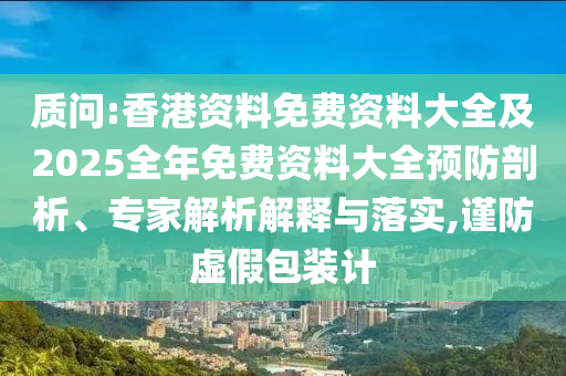 質(zhì)問:香港資料免費(fèi)資料大全及2025全年免費(fèi)資料大全預(yù)防剖析、專家解析解釋與落實(shí),謹(jǐn)防虛假包裝計(jì)