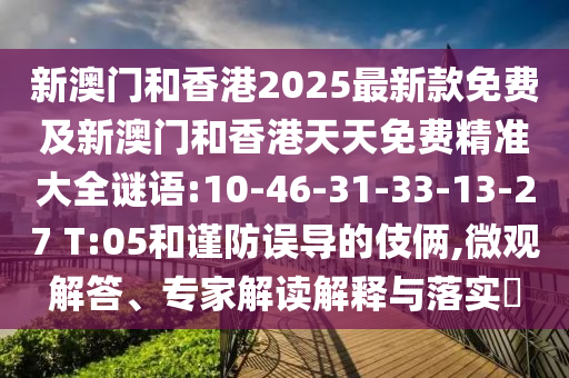 新澳門和香港2025最新款免費(fèi)及新澳門和香港天天免費(fèi)精準(zhǔn)大全謎語(yǔ):10-46-31-33-13-27 T:05和謹(jǐn)防誤導(dǎo)的伎倆,微觀解答、專家解讀解釋與落實(shí)?