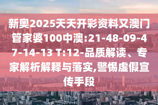 新奧2025天天開彩資料又澳門管家婆100中澳:21-48-09-47-14-13 T:12-品質(zhì)解讀、專家解析解釋與落實(shí),警惕虛假宣傳手段