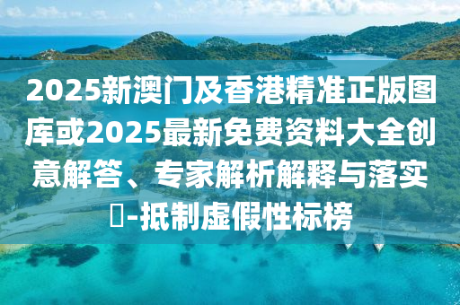 2025新澳門及香港精準(zhǔn)正版圖庫或2025最新免費(fèi)資料大全創(chuàng)意解答、專家解析解釋與落實(shí)?-抵制虛假性標(biāo)榜