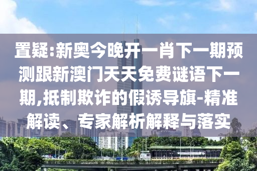 置疑:新奧今晚開(kāi)一肖下一期預(yù)測(cè)跟新澳門(mén)天天免費(fèi)謎語(yǔ)下一期,抵制欺詐的假誘導(dǎo)旗-精準(zhǔn)解讀、專家解析解釋與落實(shí)