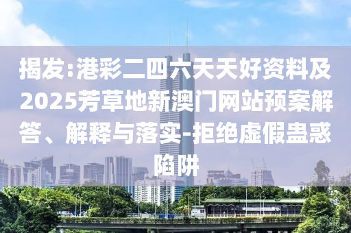 揭發(fā):港彩二四六天天好資料及2025芳草地新澳門網(wǎng)站預(yù)案解答、解釋與落實(shí)-拒絕虛假蠱惑陷阱