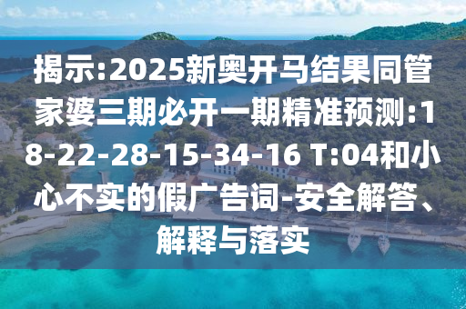 揭示:2025新奧開馬結(jié)果同管家婆三期必開一期精準(zhǔn)預(yù)測:18-22-28-15-34-16 T:04和小心不實(shí)的假廣告詞-安全解答、解釋與落實(shí)
