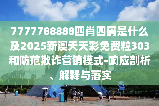 7777788888四肖四碼是什么及2025新澳天天彩免費(fèi)粒303和防范欺詐營銷模式-響應(yīng)剖析、解釋與落實(shí)