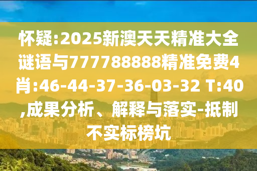 懷疑:2025新澳天天精準(zhǔn)大全謎語(yǔ)與777788888精準(zhǔn)免費(fèi)4肖:46-44-37-36-03-32 T:40,成果分析、解釋與落實(shí)-抵制不實(shí)標(biāo)榜坑