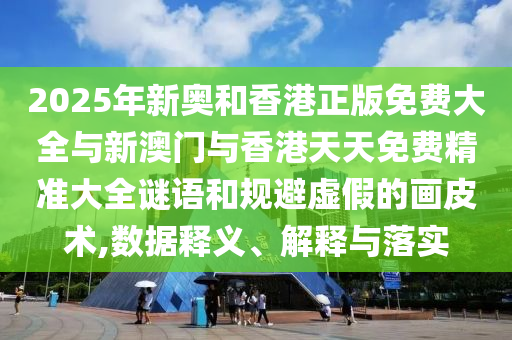 2025年新奧和香港正版免費大全與新澳門與香港天天免費精準大全謎語和規(guī)避虛假的畫皮術,數(shù)據(jù)釋義、解釋與落實