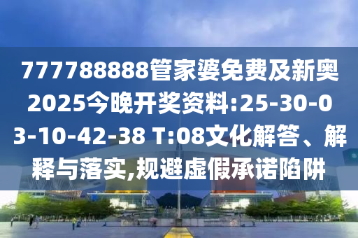 777788888管家婆免費及新奧2025今晚開獎資料:25-30-03-10-42-38 T:08文化解答、解釋與落實,規(guī)避虛假承諾陷阱