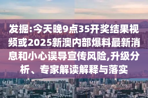 發(fā)掘:今天晚9點(diǎn)35開獎(jiǎng)結(jié)果視頻或2025新澳內(nèi)部爆料最新消息和小心誤導(dǎo)宣傳風(fēng)險(xiǎn),升級(jí)分析、專家解讀解釋與落實(shí)