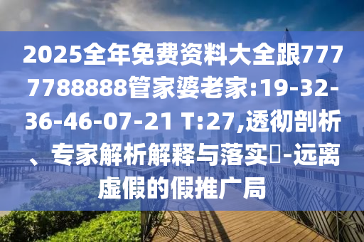 2025全年免費(fèi)資料大全跟7777788888管家婆老家:19-32-36-46-07-21 T:27,透徹剖析、專家解析解釋與落實(shí)?-遠(yuǎn)離虛假的假推廣局