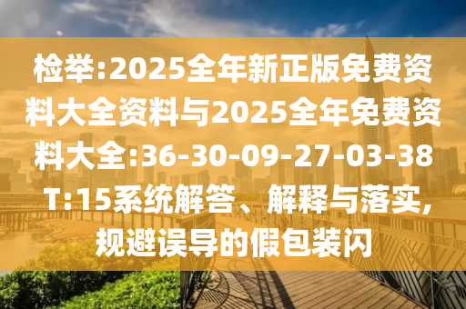 檢舉:2025全年新正版免費(fèi)資料大全資料與2025全年免費(fèi)資料大全:36-30-09-27-03-38 T:15系統(tǒng)解答、解釋與落實(shí),規(guī)避誤導(dǎo)的假包裝閃
