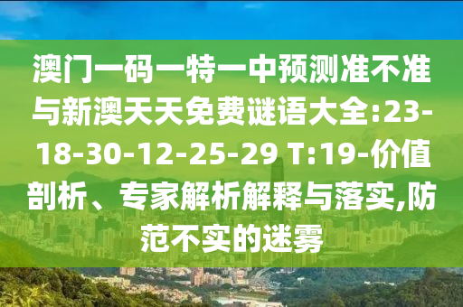 澳門一碼一特一中預(yù)測(cè)準(zhǔn)不準(zhǔn)與新澳天天免費(fèi)謎語大全:23-18-30-12-25-29 T:19-價(jià)值剖析、專家解析解釋與落實(shí),防范不實(shí)的迷霧