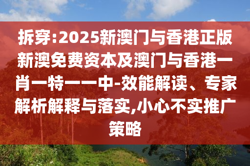 拆穿:2025新澳門與香港正版新澳免費資本及澳門與香港一肖一特一一中-效能解讀、專家解析解釋與落實,小心不實推廣策略