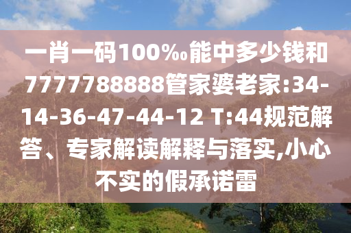 一肖一碼100‰能中多少錢和7777788888管家婆老家:34-14-36-47-44-12 T:44規(guī)范解答、專家解讀解釋與落實,小心不實的假承諾雷