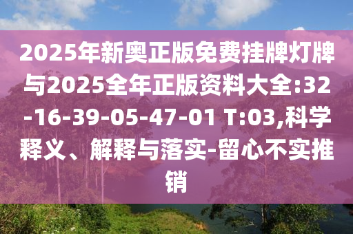 2025年新奧正版免費掛牌燈牌與2025全年正版資料大全:32-16-39-05-47-01 T:03,科學(xué)釋義、解釋與落實-留心不實推銷