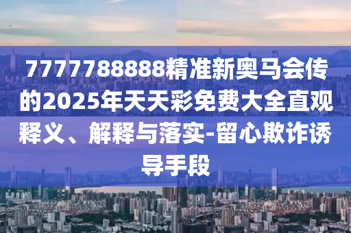 7777788888精準(zhǔn)新奧馬會傳的2025年天天彩免費大全直觀釋義、解釋與落實-留心欺詐誘導(dǎo)手段