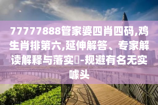 77777888管家婆四肖四碼,雞生肖排第六,延伸解答、專家解讀解釋與落實(shí)?-規(guī)避有名無(wú)實(shí)噱頭