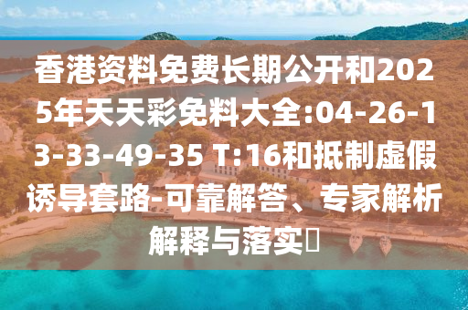 香港資料免費(fèi)長(zhǎng)期公開和2025年天天彩免料大全:04-26-13-33-49-35 T:16和抵制虛假誘導(dǎo)套路-可靠解答、專家解析解釋與落實(shí)?