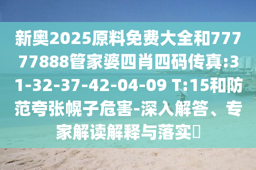 新奧2025原料免費大全和77777888管家婆四肖四碼傳真:31-32-37-42-04-09 T:15和防范夸張幌子危害-深入解答、專家解讀解釋與落實?
