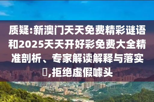 質(zhì)疑:新澳門天天免費精彩謎語和2025天天開好彩免費大全精準剖析、專家解讀解釋與落實?,拒絕虛假噱頭