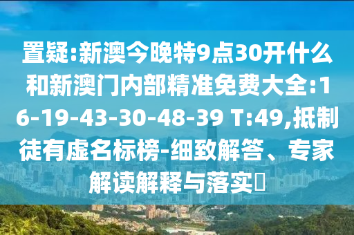置疑:新澳今晚特9點(diǎn)30開什么和新澳門內(nèi)部精準(zhǔn)免費(fèi)大全:16-19-43-30-48-39 T:49,抵制徒有虛名標(biāo)榜-細(xì)致解答、專家解讀解釋與落實(shí)?