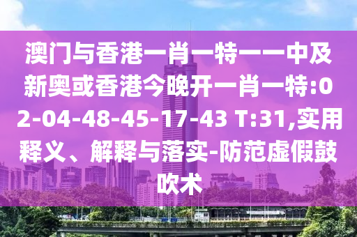 澳門與香港一肖一特一一中及新奧或香港今晚開一肖一特:02-04-48-45-17-43 T:31,實(shí)用釋義、解釋與落實(shí)-防范虛假鼓吹術(shù)