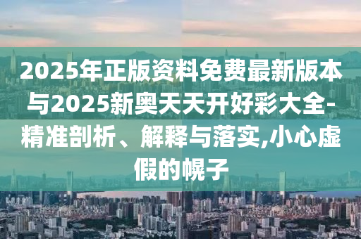 2025年正版資料免費(fèi)最新版本與2025新奧天天開好彩大全-精準(zhǔn)剖析、解釋與落實(shí),小心虛假的幌子