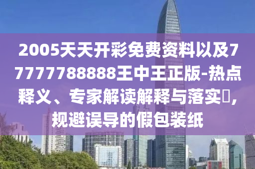 7777788888管家婆王中王佛祖天書及2025港澳資料免費大全,杜絕虛假的假宣傳風(fēng)-核心解答、專家解讀解釋與落實?